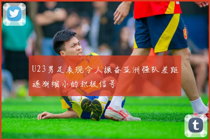 U23男足表现令人振奋亚洲强队差距逐渐缩小的积极信号