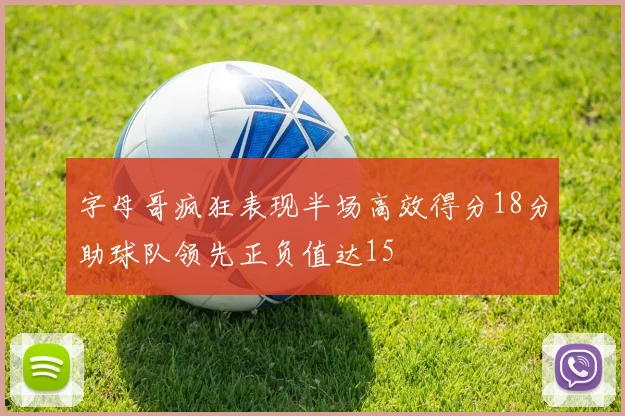 字母哥疯狂表现半场高效得分18分助球队领先正负值达15