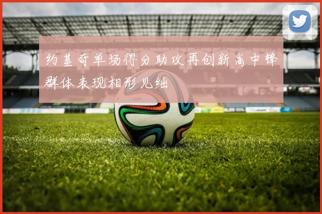 约基奇单场得分助攻再创新高中锋群体表现相形见绌