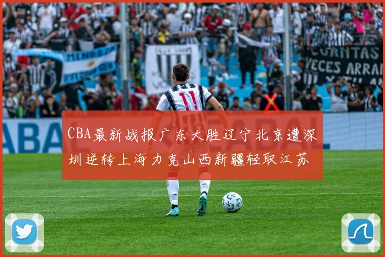 CBA最新战报广东大胜辽宁北京遭深圳逆转上海力克山西新疆轻取江苏