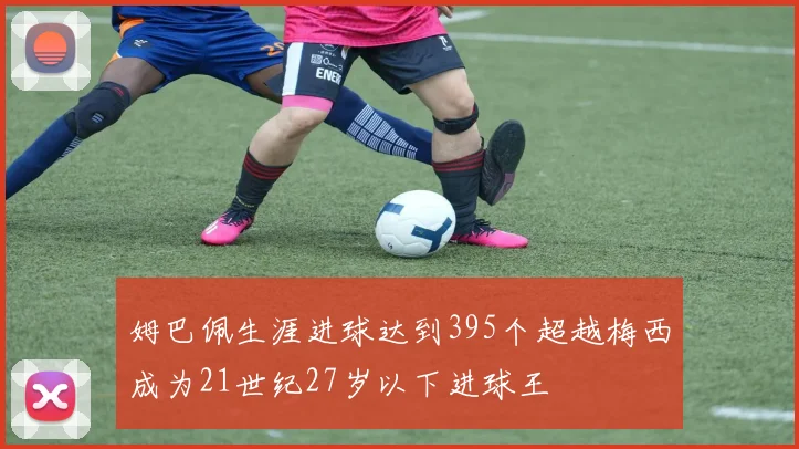 姆巴佩生涯进球达到395个超越梅西成为21世纪27岁以下进球王