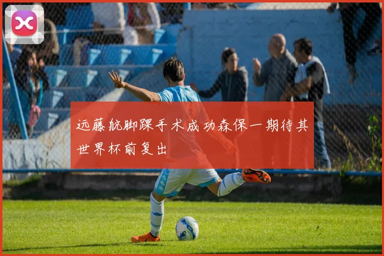 远藤航脚踝手术成功森保一期待其世界杯前复出