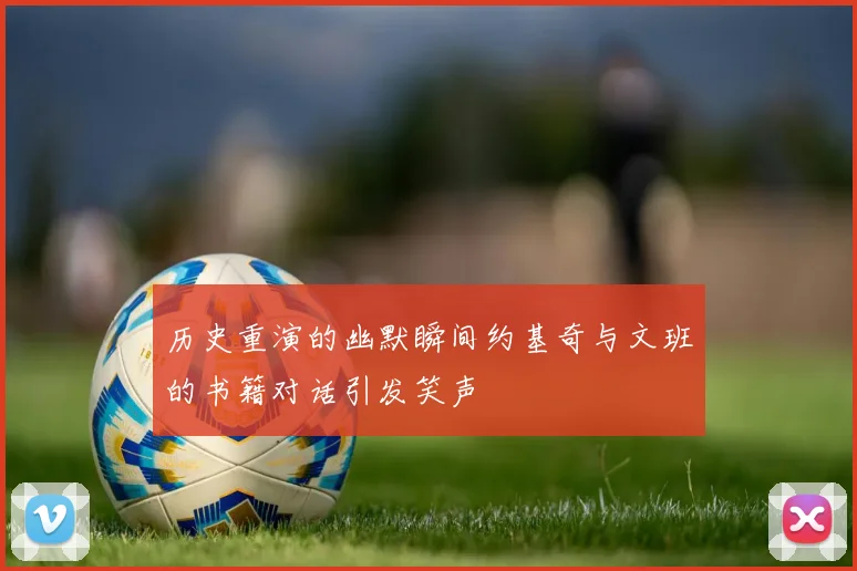 历史重演的幽默瞬间约基奇与文班的书籍对话引发笑声