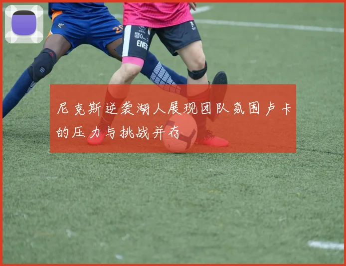 尼克斯逆袭湖人展现团队氛围卢卡的压力与挑战并存