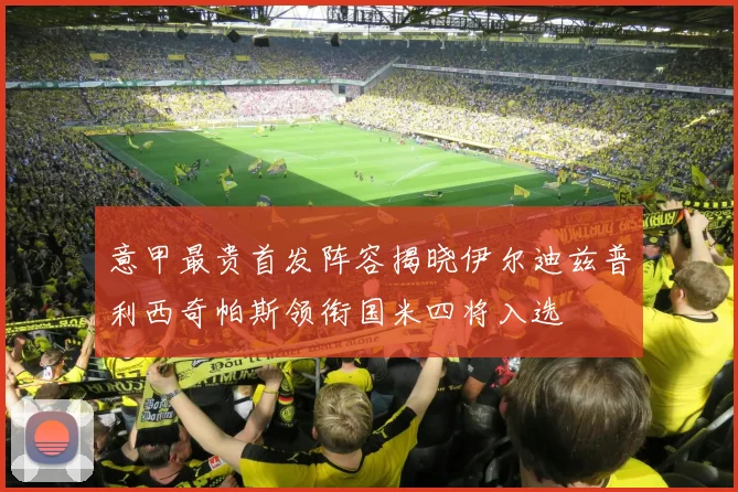 意甲最贵首发阵容揭晓伊尔迪兹普利西奇帕斯领衔国米四将入选