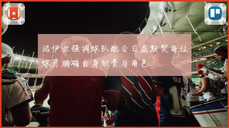 诺伊尔强调球队配合日益默契每位球员明确自身职责与角色
