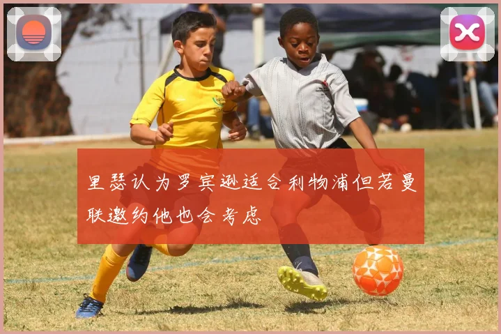 里瑟认为罗宾逊适合利物浦但若曼联邀约他也会考虑