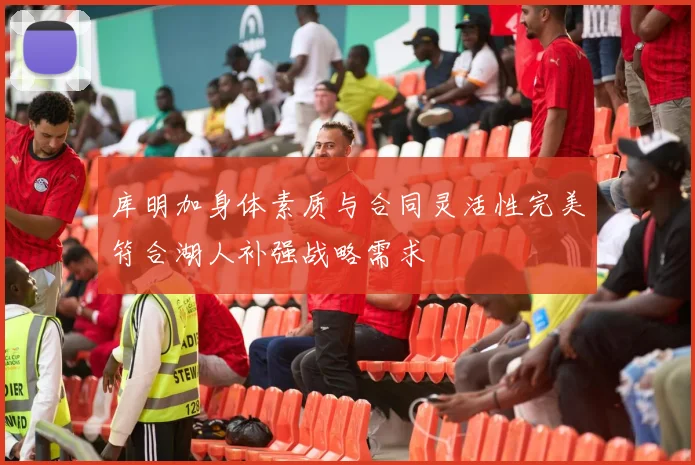 库明加身体素质与合同灵活性完美符合湖人补强战略需求