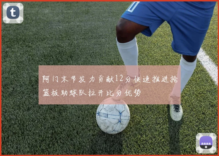 阿门末节发力贡献12分快速推进抢篮板助球队拉开比分优势