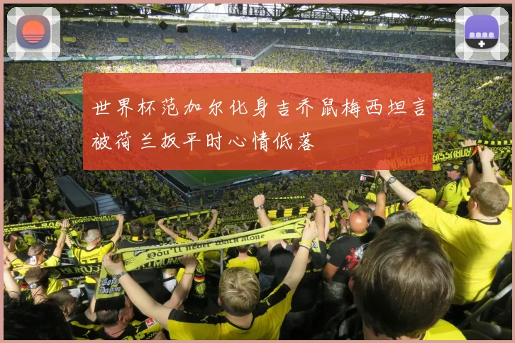 世界杯范加尔化身吉乔鼠梅西坦言被荷兰扳平时心情低落