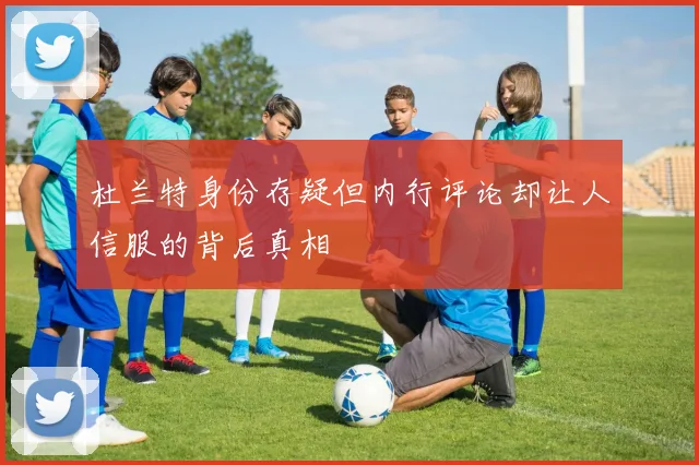 杜兰特身份存疑但内行评论却让人信服的背后真相