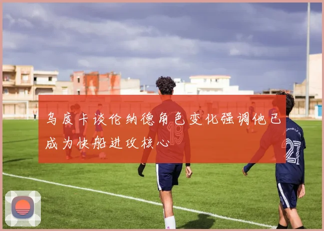 乌度卡谈伦纳德角色变化强调他已成为快船进攻核心