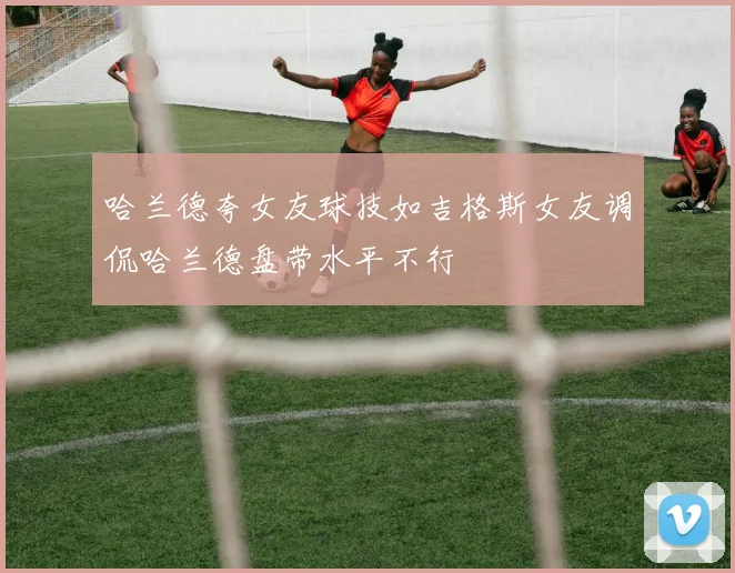 哈兰德夸女友球技如吉格斯女友调侃哈兰德盘带水平不行
