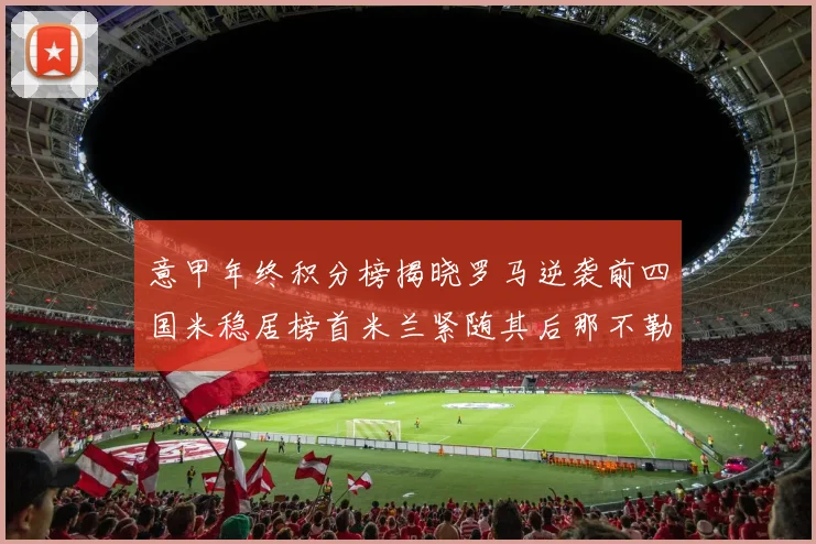 意甲年终积分榜揭晓罗马逆袭前四国米稳居榜首米兰紧随其后那不勒斯位列第三