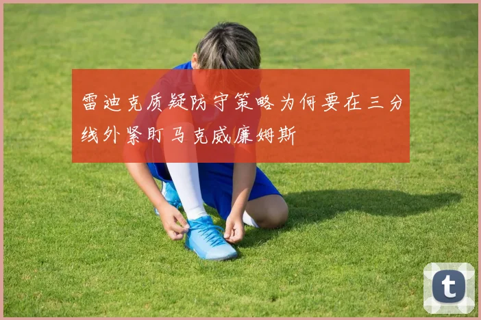 雷迪克质疑防守策略为何要在三分线外紧盯马克威廉姆斯