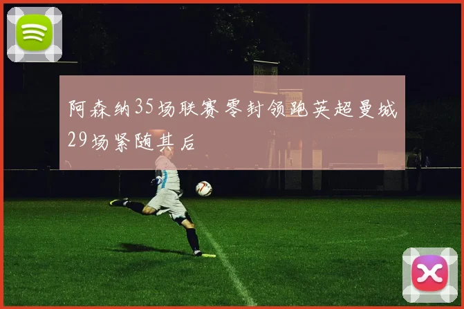 阿森纳35场联赛零封领跑英超曼城29场紧随其后