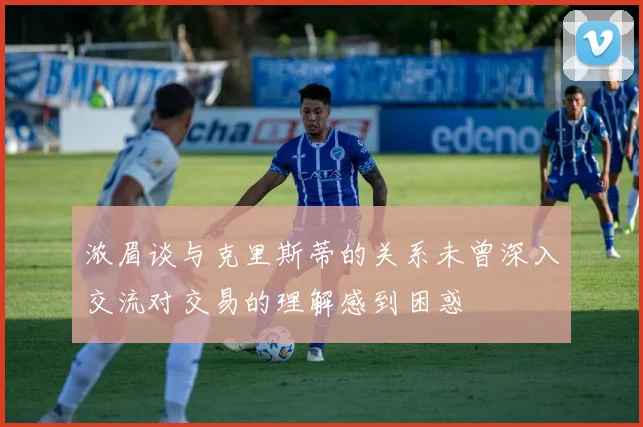浓眉谈与克里斯蒂的关系未曾深入交流对交易的理解感到困惑