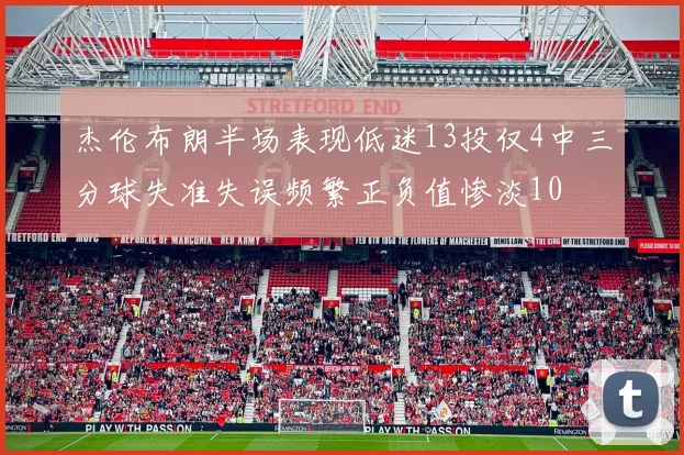 杰伦布朗半场表现低迷13投仅4中三分球失准失误频繁正负值惨淡10