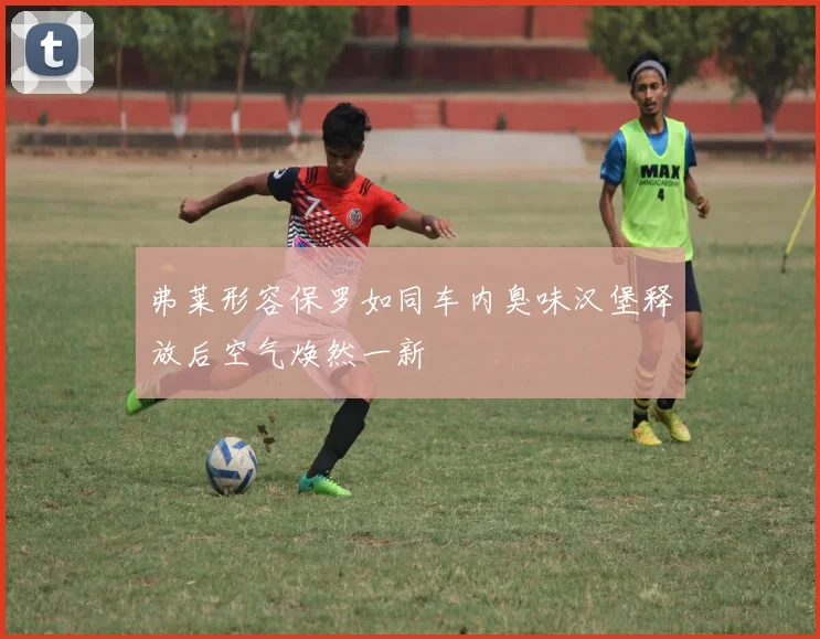 弗莱形容保罗如同车内臭味汉堡释放后空气焕然一新