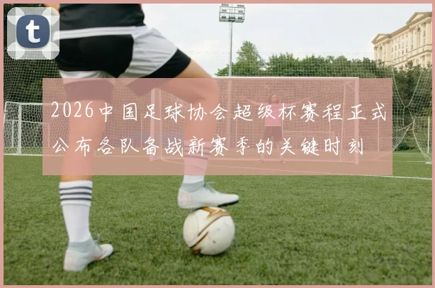 2026中国足球协会超级杯赛程正式公布各队备战新赛季的关键时刻
