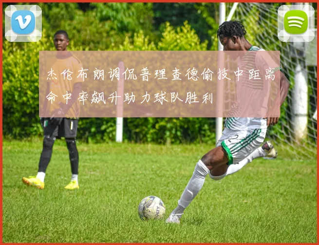 杰伦布朗调侃普理查德偷技中距离命中率飙升助力球队胜利