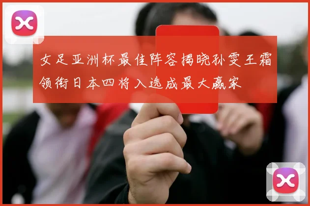 女足亚洲杯最佳阵容揭晓孙雯王霜领衔日本四将入选成最大赢家