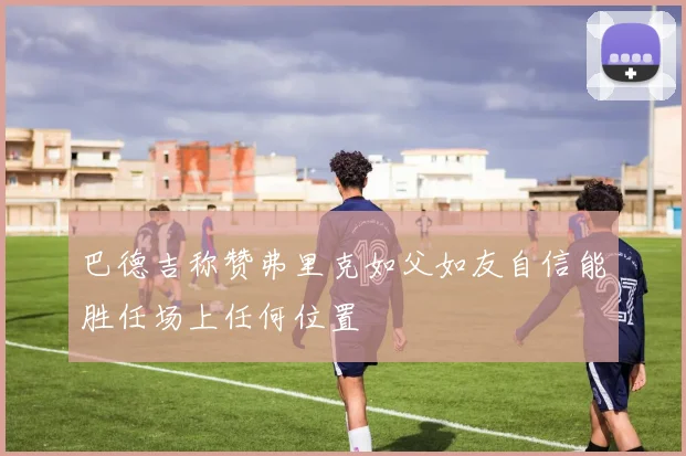 巴德吉称赞弗里克如父如友自信能胜任场上任何位置