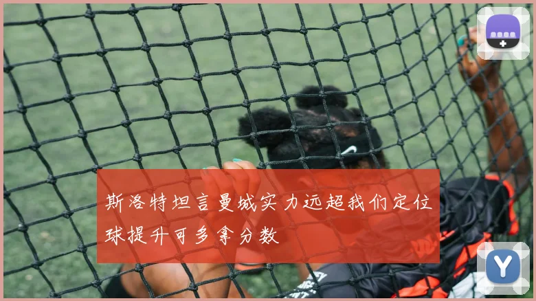 斯洛特坦言曼城实力远超我们定位球提升可多拿分数
