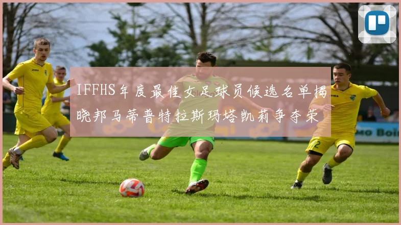 IFFHS年度最佳女足球员候选名单揭晓邦马蒂普特拉斯玛塔凯莉争夺荣誉