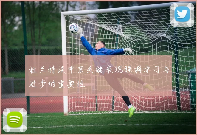 杜兰特谈申京关键表现强调学习与进步的重要性