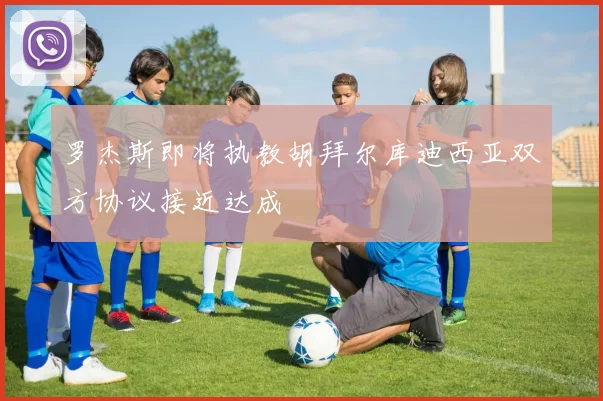 罗杰斯即将执教胡拜尔库迪西亚双方协议接近达成