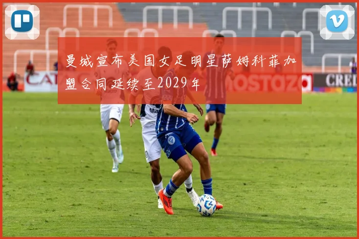 曼城宣布美国女足明星萨姆科菲加盟合同延续至2029年