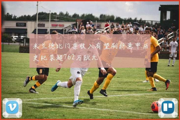 米兰德比门票收入有望刷新意甲历史纪录超762万欧元