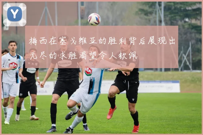 梅西在塞戈维亚的胜利背后展现出无尽的求胜渴望令人钦佩