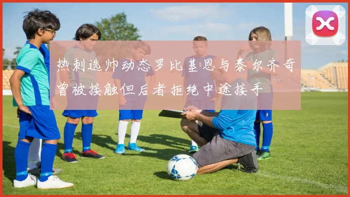 热刺选帅动态罗比基恩与泰尔齐奇曾被接触但后者拒绝中途接手
