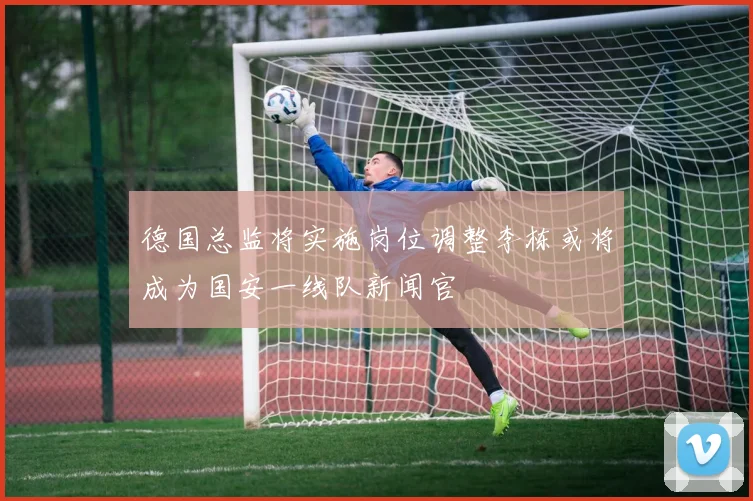 德国总监将实施岗位调整李栋或将成为国安一线队新闻官