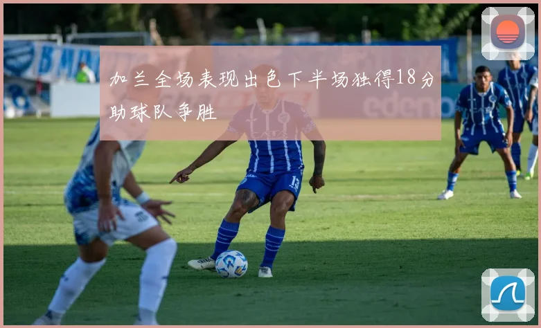 加兰全场表现出色下半场独得18分助球队争胜