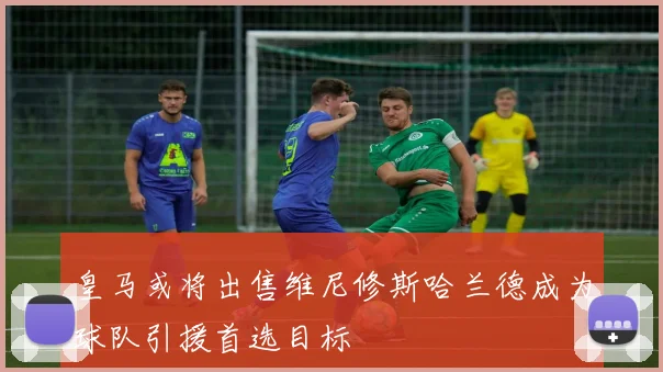 皇马或将出售维尼修斯哈兰德成为球队引援首选目标