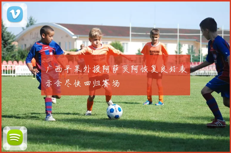广西平果外援阿萨莫阿恢复良好表示会尽快回归赛场