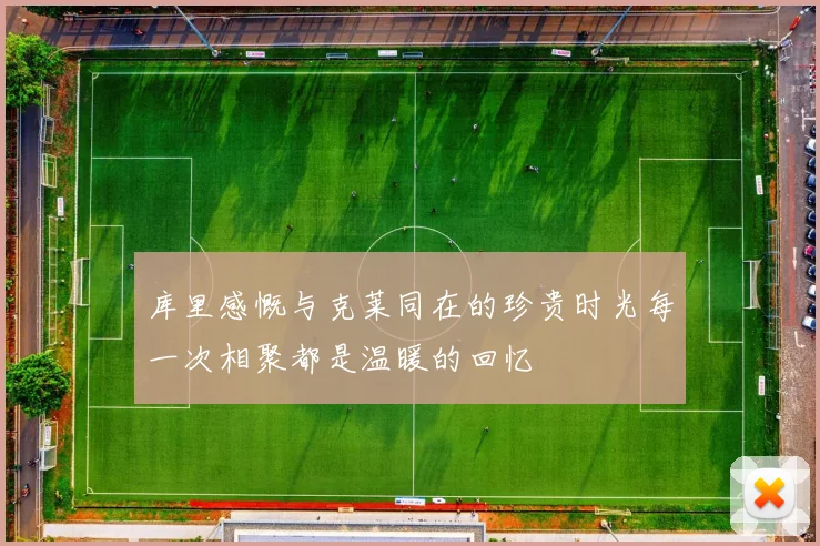库里感慨与克莱同在的珍贵时光每一次相聚都是温暖的回忆