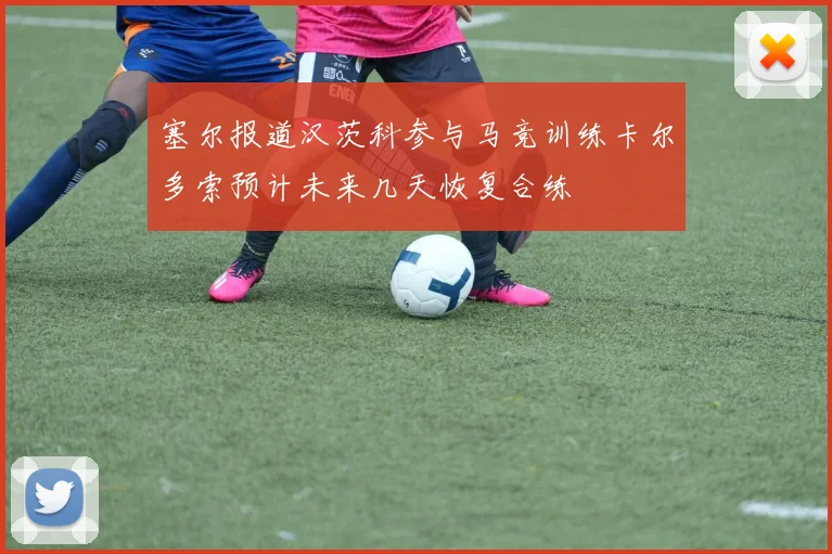 塞尔报道汉茨科参与马竞训练卡尔多索预计未来几天恢复合练