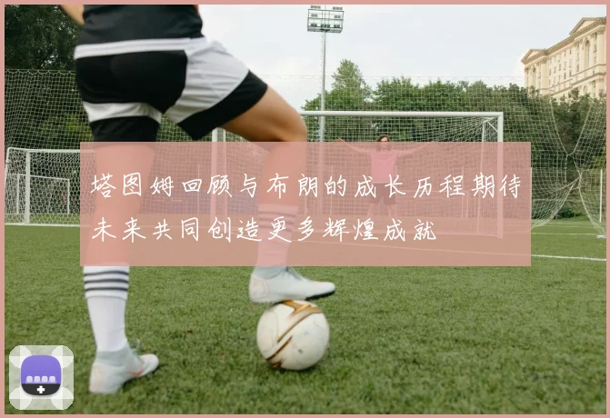 塔图姆回顾与布朗的成长历程期待未来共同创造更多辉煌成就