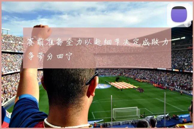 赛前准备全力以赴细节决定成败力争带分回宁