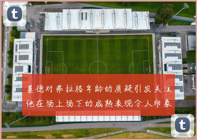 基德对弗拉格年龄的质疑引发关注他在场上场下的成熟表现令人印象深刻