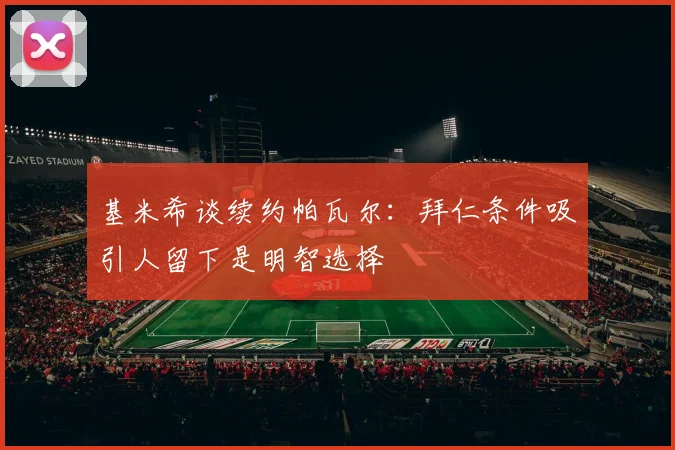 基米希谈续约帕瓦尔：拜仁条件吸引人留下是明智选择