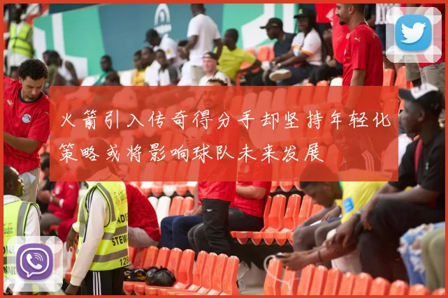 火箭引入传奇得分手却坚持年轻化策略或将影响球队未来发展