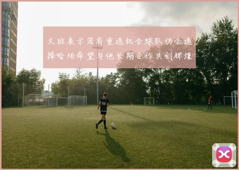 文班表示若有重选机会球队仍会选择哈珀希望与他长期合作共创辉煌