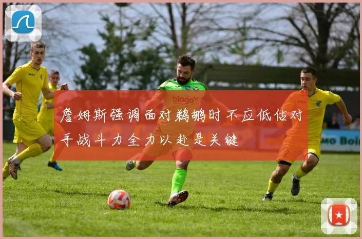 詹姆斯强调面对鹈鹕时不应低估对手战斗力全力以赴是关键