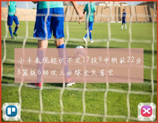 小卡表现起伏不定17投9中斩获22分8篮板6助攻三分球全失落空