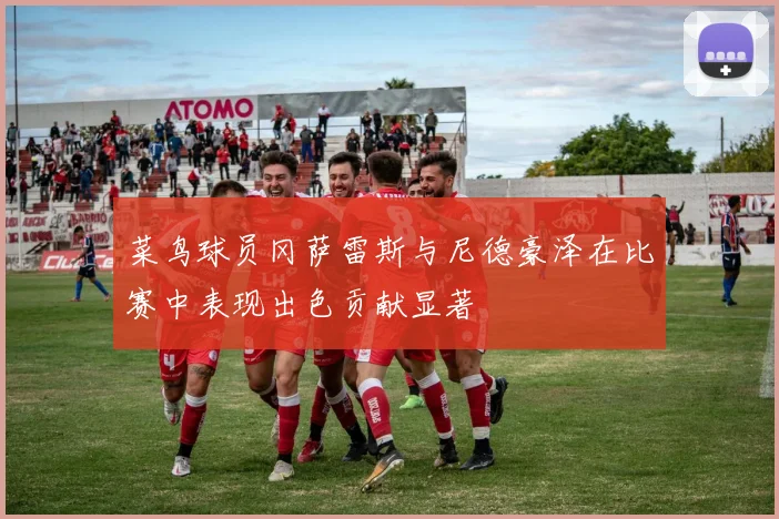 菜鸟球员冈萨雷斯与尼德豪泽在比赛中表现出色贡献显著